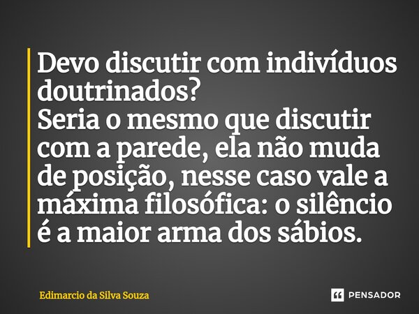 ⁠Devo discutir com indivíduos doutrinados? ⁠Seria o mesmo que discutir com a parede, ela não muda de posição, nesse caso vale a máxima filosófica: o silêncio é ... Frase de Edimarcio da silva souza.