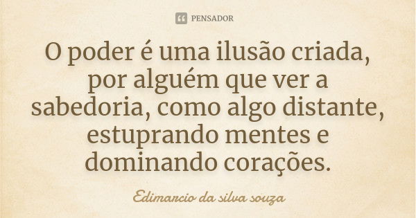 O poder é uma ilusão criada, por alguém que ver a sabedoria, como algo distante, estuprando mentes e dominando corações.... Frase de Edimarcio da Silva Souza.