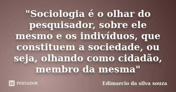 "Sociologia é o olhar do pesquisador, sobre ele mesmo e os indivíduos, que constituem a sociedade, ou seja, olhando como cidadão, membro da mesma"... Frase de Edimarcio da Silva Souza.