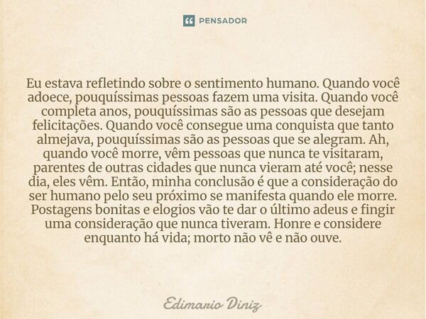 ⁠Eu estava refletindo sobre o sentimento humano. Quando você adoece, pouquíssimas pessoas fazem uma visita. Quando você completa anos, pouquíssimas são as pesso... Frase de Edimario Diniz.