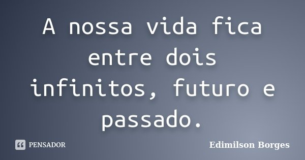 A nossa vida fica entre dois infinitos, futuro e passado.... Frase de Edimilson Borges.