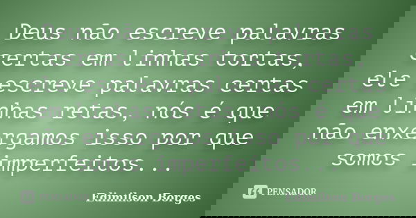 Deus não escreve palavras certas em linhas tortas, ele escreve palavras certas em linhas retas, nós é que não enxergamos isso por que somos imperfeitos...... Frase de Edimilson Borges.