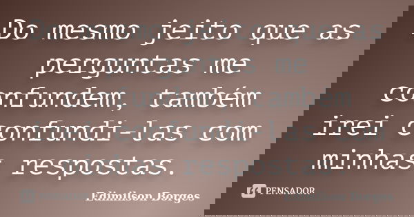 Do mesmo jeito que as perguntas me confundem, também irei confundi-las com minhas respostas.... Frase de Edimilson Borges.