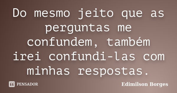 Do mesmo jeito que as perguntas me confundem, também irei confundi-las com minhas respostas.... Frase de Edimilson Borges.