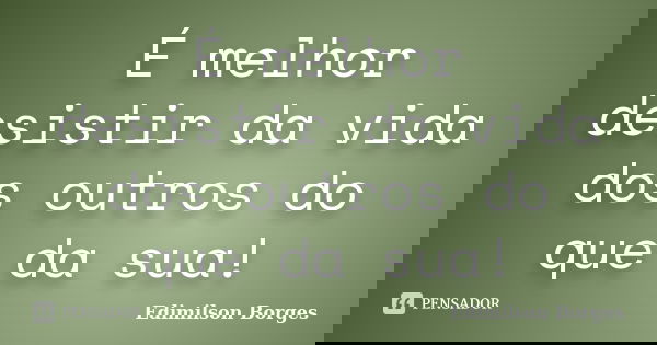 É melhor desistir da vida dos outros do que da sua!... Frase de Edimilson Borges.
