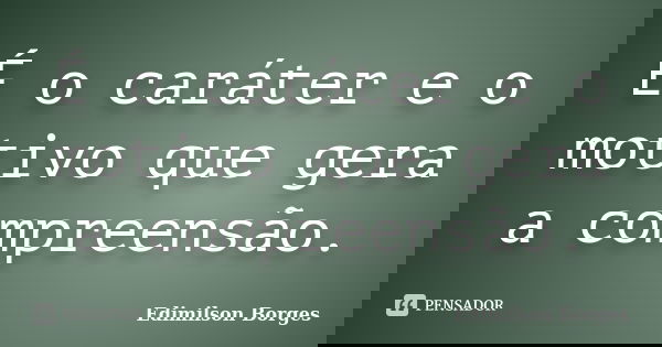 É o caráter e o motivo que gera a compreensão.... Frase de Edimilson Borges.