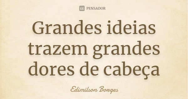 Grandes ideias trazem grandes dores de cabeça... Frase de Edimilson Borges.