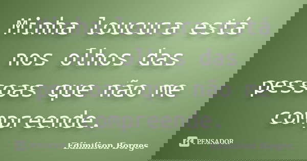 Minha loucura está nos olhos das pessoas que não me compreende.... Frase de Edimilson Borges.