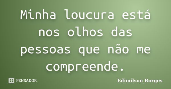 Minha loucura está nos olhos das pessoas que não me compreende.... Frase de Edimilson Borges.