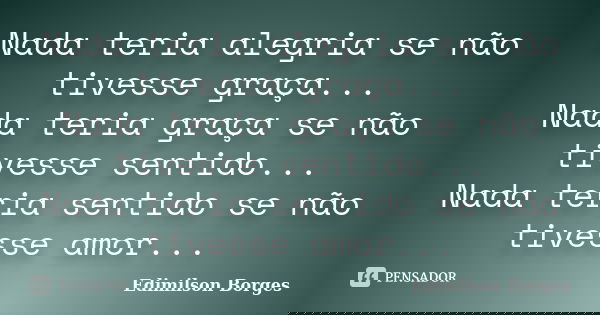 Nada teria alegria se não tivesse graça... Nada teria graça se não tivesse sentido... Nada teria sentido se não tivesse amor...... Frase de Edimilson Borges.