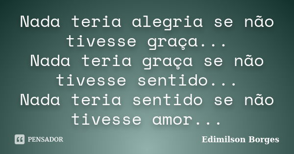 Nada teria alegria se não tivesse graça... Nada teria graça se não tivesse sentido... Nada teria sentido se não tivesse amor...... Frase de Edimilson Borges.