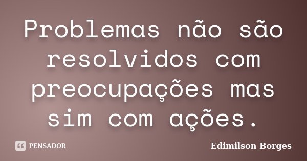 Problemas não são resolvidos com preocupações mas sim com ações.... Frase de Edimilson Borges.