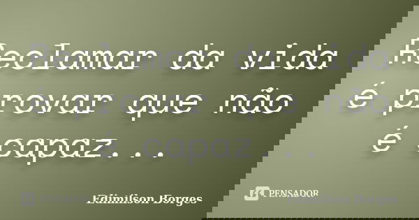 Reclamar da vida é provar que não é capaz...... Frase de Edimilson Borges.
