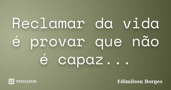 Reclamar da vida é provar que não é capaz...... Frase de Edimilson Borges.