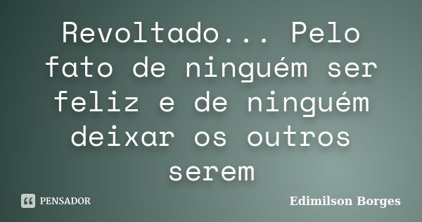 Revoltado... Pelo fato de ninguém ser feliz e de ninguém deixar os outros serem... Frase de Edimilson Borges.