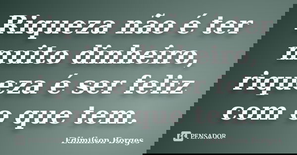 Riqueza não é ter muito dinheiro, riqueza é ser feliz com o que tem.... Frase de Edimilson Borges.