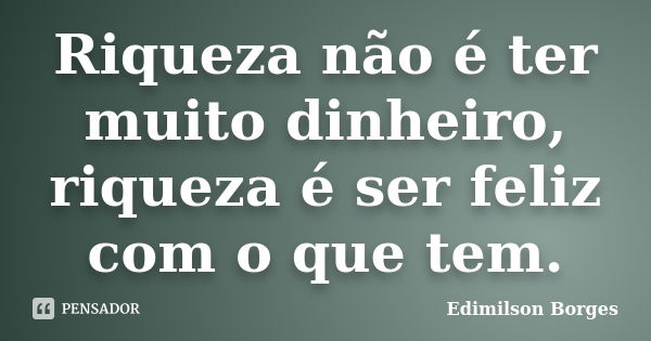 Riqueza não é ter muito dinheiro, riqueza é ser feliz com o que tem.... Frase de Edimilson Borges.