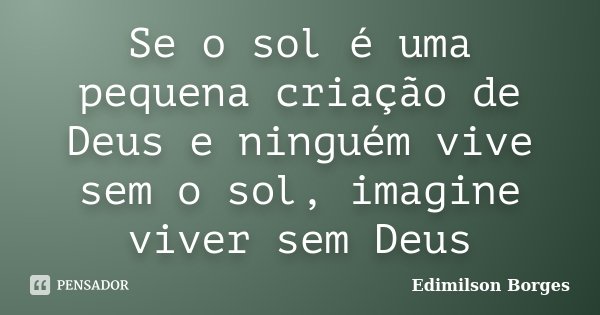 Se o sol é uma pequena criação de Deus e ninguém vive sem o sol, imagine viver sem Deus... Frase de Edimilson Borges.