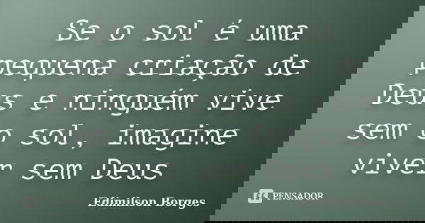 Se o sol é uma pequena criação de Deus e ninguém vive sem o sol, imagine viver sem Deus... Frase de Edimilson Borges.