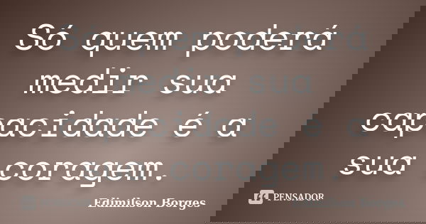 Só quem poderá medir sua capacidade é a sua coragem.... Frase de Edimilson Borges.