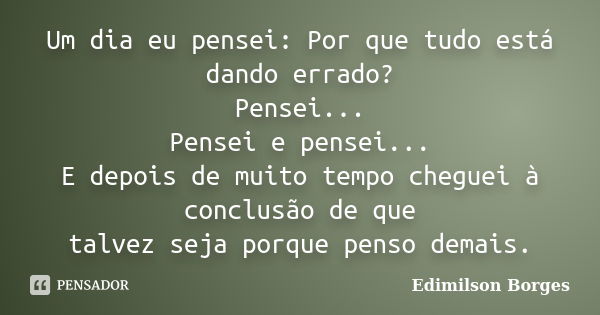 Um dia eu pensei: Por que tudo está dando errado? Pensei... Pensei e pensei... E depois de muito tempo cheguei à conclusão de que talvez seja porque penso demai... Frase de Edimilson Borges.