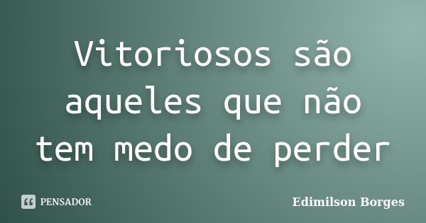 Vitoriosos são aqueles que não tem medo de perder... Frase de Edimilson Borges.