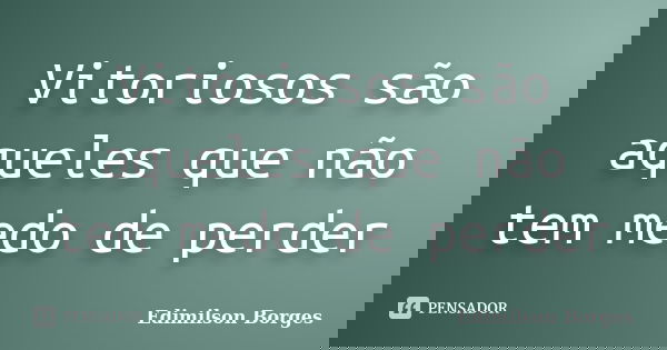 Vitoriosos são aqueles que não tem medo de perder... Frase de Edimilson Borges.