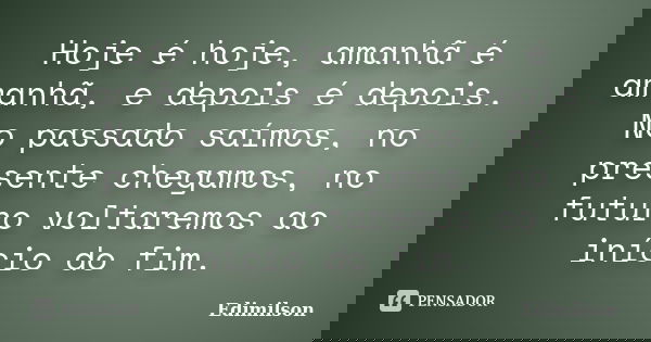 Hoje é hoje, amanhã é amanhã, e depois é depois. No passado saímos, no presente chegamos, no futuro voltaremos ao início do fim.... Frase de Edimilson.