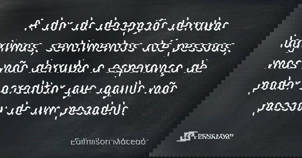 A dor da decepção derruba lagrimas, sentimentos até pessoas, mas não derruba a esperança de poder acreditar que aquilo não passou de um pesadelo.... Frase de Edimilson Macedo.