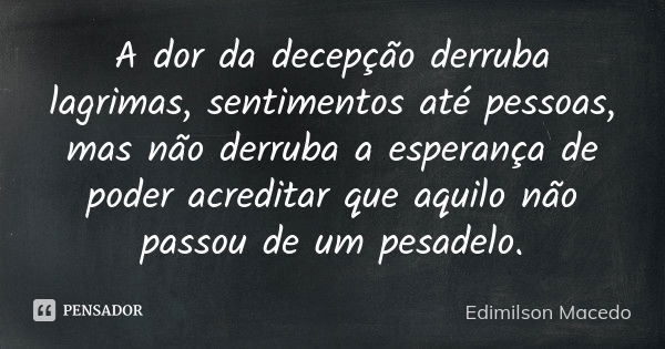 A dor da decepção derruba lagrimas, sentimentos até pessoas, mas não derruba a esperança de poder acreditar que aquilo não passou de um pesadelo.... Frase de Edimilson Macedo.