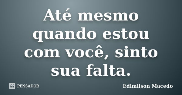 Até mesmo quando estou com você, sinto sua falta.... Frase de Edimilson Macedo.