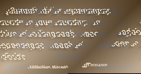 Quando há a esperança, custe o que custar, o objetivo é alcançado, mas sem a esperença, nada é feito.... Frase de Edimilson Macedo.