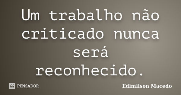 Um trabalho não criticado nunca será reconhecido.... Frase de Edimilson Macedo.