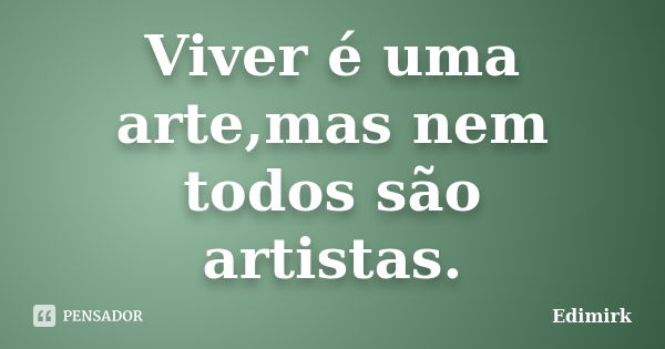 Viver é uma arte,mas nem todos são artistas.... Frase de Edimirk.