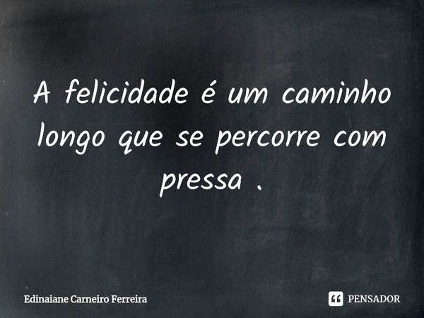 ⁠A felicidade é um caminho longo que se percorre com pressa .... Frase de Edinaiane Carneiro Ferreira.