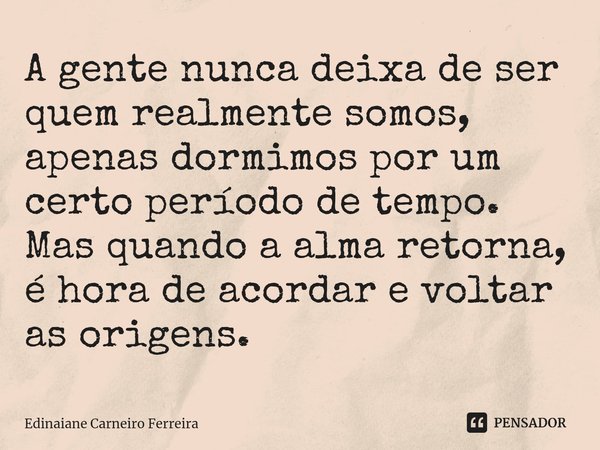 ⁠A gente nunca deixa de ser quem realmente somos, apenas dormimos por um certo período de tempo. Mas quando a alma retorna, é hora de acordar e voltar as origen... Frase de Edinaiane Carneiro Ferreira.