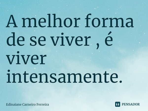 ⁠A melhor forma de se viver , é viver intensamente.... Frase de Edinaiane Carneiro Ferreira.