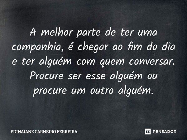 ⁠A melhor parte de ter uma companhia, é chegar ao fim do dia e ter alguém com quem conversar. Procure ser esse alguém ou procure um outro alguém.... Frase de Edinaiane Carneiro Ferreira.