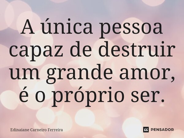 ⁠A única pessoa capaz de destruir um grande amor, é o próprio ser.... Frase de Edinaiane Carneiro Ferreira.