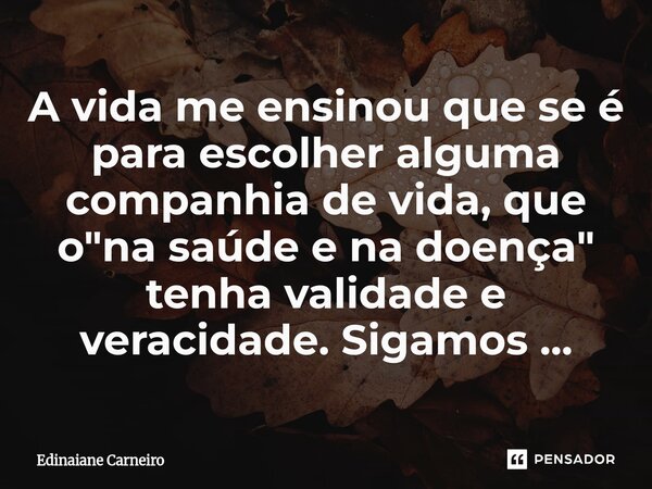 ⁠A vida me ensinou que se é para escolher alguma companhia de vida, que o "na saúde e na doença" tenha validade e veracidade. Sigamos ...... Frase de EDINAIANE CARNEIRO.