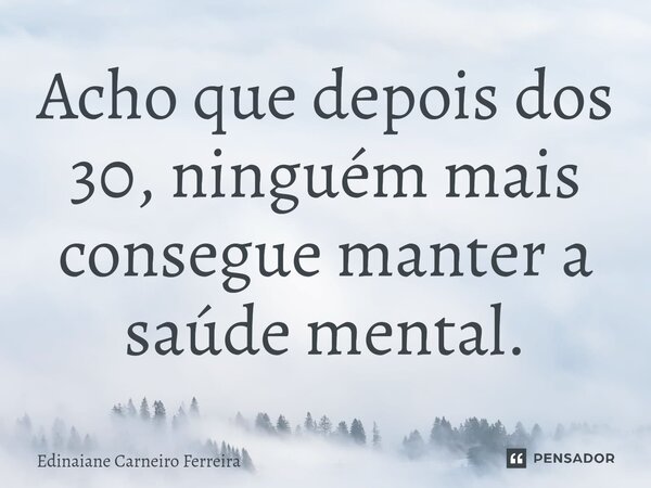 Acho que depois dos 30, ninguém mais consegue ⁠manter a saúde mental.... Frase de Edinaiane Carneiro Ferreira.