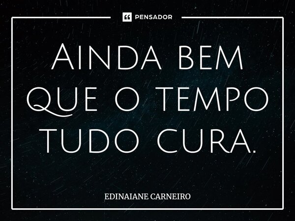 Ainda bem que o tempo tudo cura.... Frase de EDINAIANE CARNEIRO.