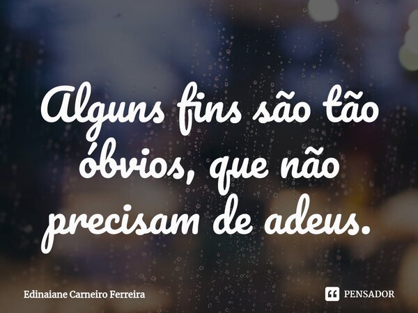 ⁠Alguns fins são tão óbvios, que não precisam de adeus.... Frase de Edinaiane Carneiro Ferreira.