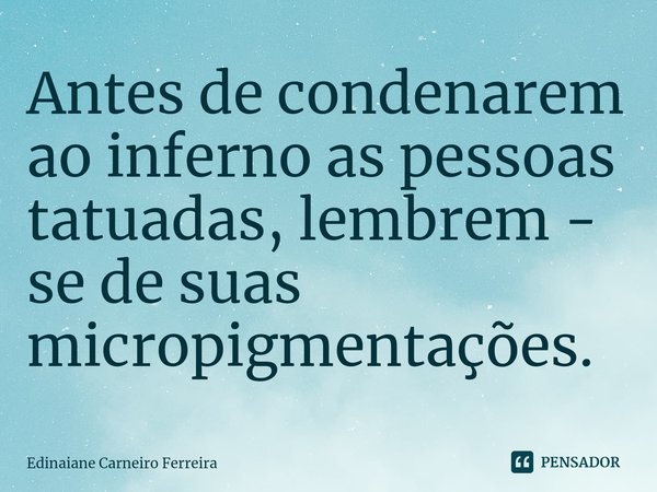 Antes de ⁠condenarem ao inferno as pessoas tatuadas, lembrem - se de suas micropigmentações.... Frase de Edinaiane Carneiro Ferreira.