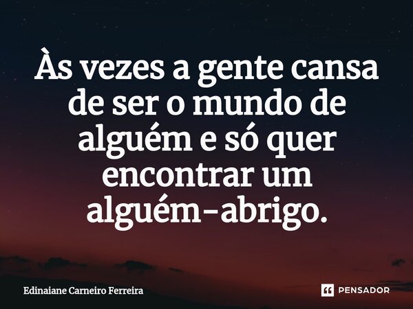 ⁠Às vezes a gente cansa de ser o mundo de alguém e só quer encontrar um alguém-abrigo.... Frase de Edinaiane Carneiro Ferreira.