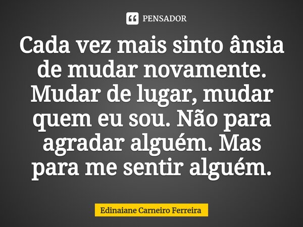 ⁠Cada vez mais sinto ânsia de mudar novamente. Mudar de lugar, mudar quem eu sou. Não para agradar alguém. Mas para me sentir alguém.... Frase de Edinaiane Carneiro Ferreira.