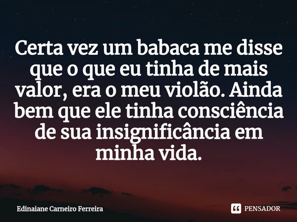 ⁠Certa vez um babaca me disse que o que eu tinha de mais valor, era o meu violão. Ainda bem que ele tinha consciência de sua insignificância em minha vida.... Frase de Edinaiane Carneiro Ferreira.