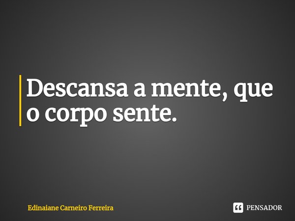 Descansa a mente, que o corpo sente. ⁠... Frase de Edinaiane Carneiro Ferreira.
