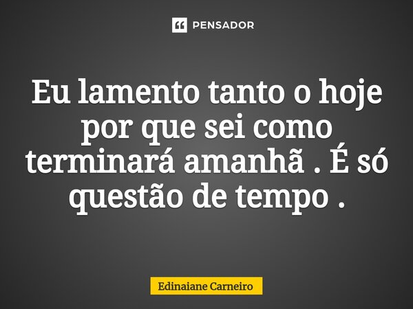 ⁠Eu lamento tanto o hoje por que sei como terminará amanhã . É só questão de tempo .... Frase de EDINAIANE CARNEIRO.