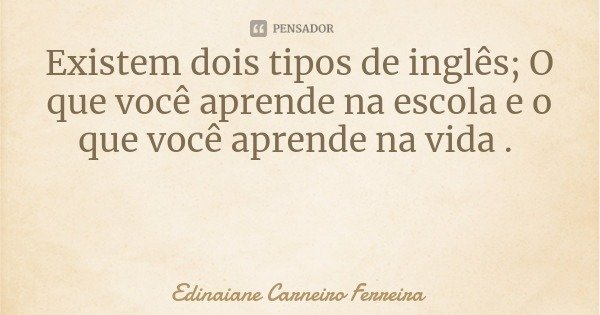 Existem dois tipos de inglês; O que você aprende na escola e o que você aprende na vida .... Frase de Edinaiane Carneiro Ferreira.